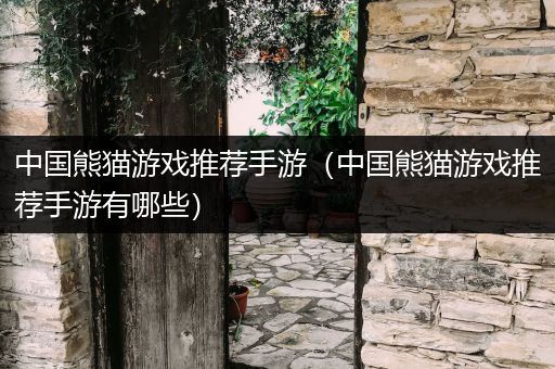 中国熊猫游戏推荐手游（中国熊猫游戏推荐手游有哪些）