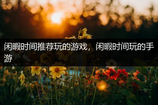 闲暇时间推荐玩的游戏，闲暇时间玩的手游