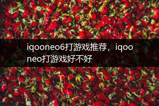 iqooneo6打游戏推荐，iqooneo打游戏好不好