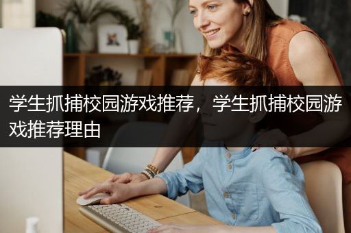 学生抓捕校园游戏推荐，学生抓捕校园游戏推荐理由