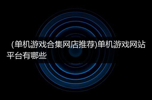 （单机游戏合集网店推荐)单机游戏网站平台有哪些