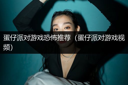 蛋仔派对游戏恐怖推荐（蛋仔派对游戏视频）