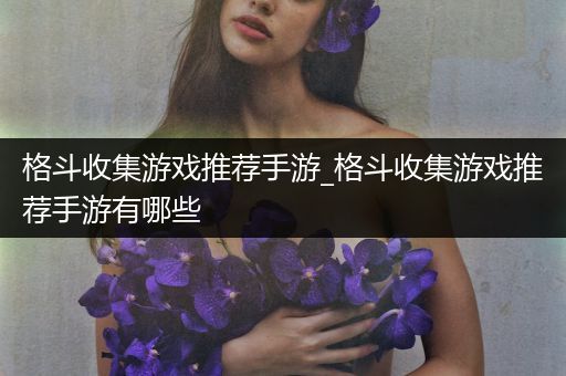 格斗收集游戏推荐手游_格斗收集游戏推荐手游有哪些