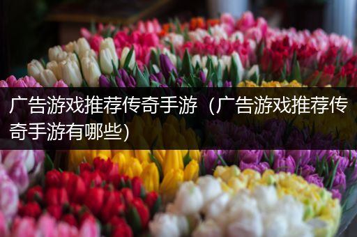 广告游戏推荐传奇手游（广告游戏推荐传奇手游有哪些）