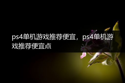 ps4单机游戏推荐便宜，ps4单机游戏推荐便宜点