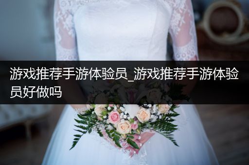 游戏推荐手游体验员_游戏推荐手游体验员好做吗