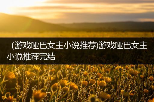 （游戏哑巴女主小说推荐)游戏哑巴女主小说推荐完结