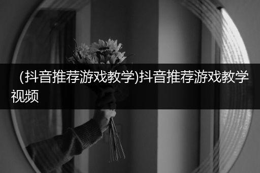 （抖音推荐游戏教学)抖音推荐游戏教学视频