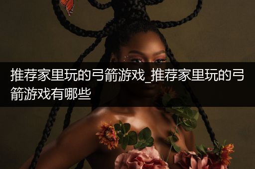 推荐家里玩的弓箭游戏_推荐家里玩的弓箭游戏有哪些