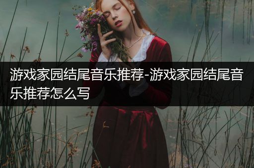 游戏家园结尾音乐推荐-游戏家园结尾音乐推荐怎么写