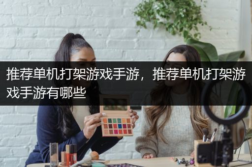 推荐单机打架游戏手游，推荐单机打架游戏手游有哪些