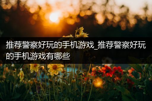 推荐警察好玩的手机游戏_推荐警察好玩的手机游戏有哪些