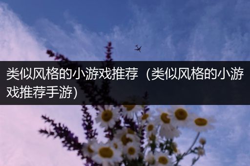 类似风格的小游戏推荐（类似风格的小游戏推荐手游）