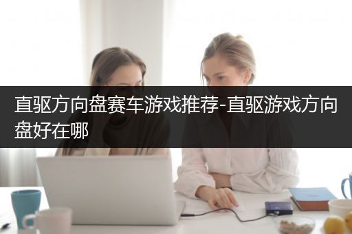 直驱方向盘赛车游戏推荐-直驱游戏方向盘好在哪