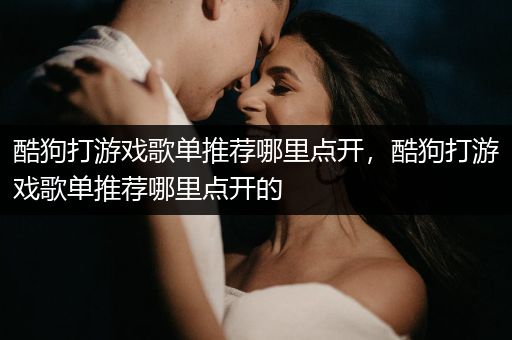 酷狗打游戏歌单推荐哪里点开，酷狗打游戏歌单推荐哪里点开的