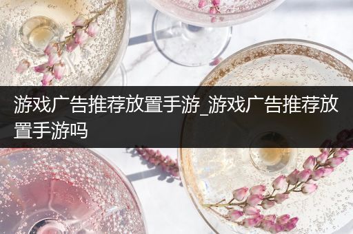 游戏广告推荐放置手游_游戏广告推荐放置手游吗