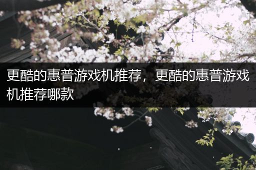 更酷的惠普游戏机推荐，更酷的惠普游戏机推荐哪款
