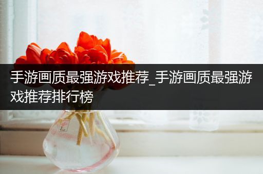 手游画质最强游戏推荐_手游画质最强游戏推荐排行榜