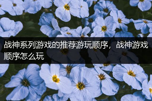 战神系列游戏的推荐游玩顺序，战神游戏顺序怎么玩