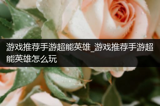 游戏推荐手游超能英雄_游戏推荐手游超能英雄怎么玩
