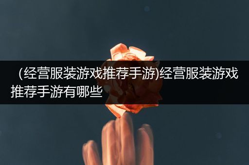 （经营服装游戏推荐手游)经营服装游戏推荐手游有哪些