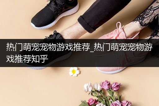 热门萌宠宠物游戏推荐_热门萌宠宠物游戏推荐知乎
