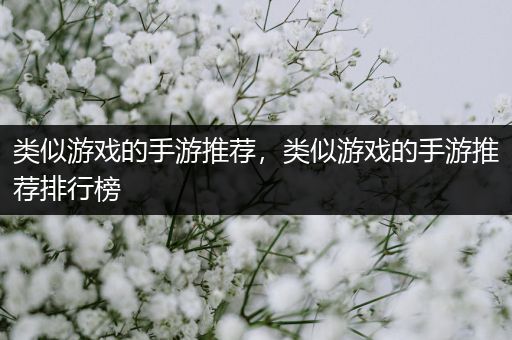 类似游戏的手游推荐，类似游戏的手游推荐排行榜