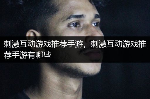 刺激互动游戏推荐手游，刺激互动游戏推荐手游有哪些