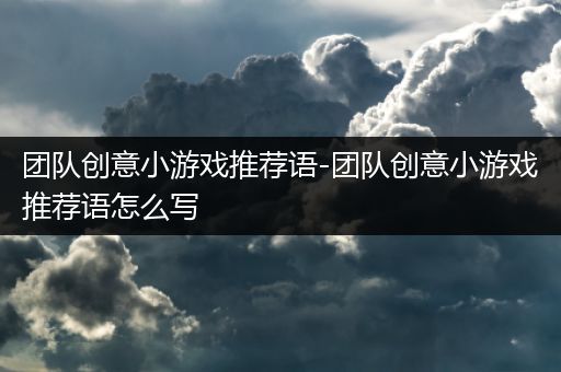 团队创意小游戏推荐语-团队创意小游戏推荐语怎么写