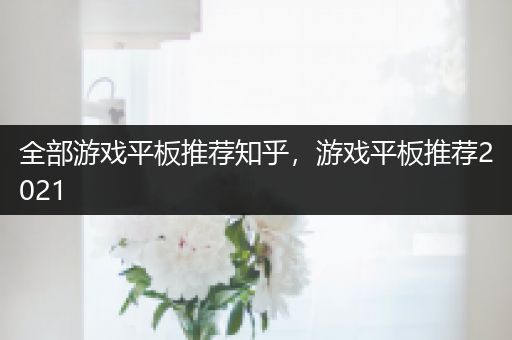 全部游戏平板推荐知乎，游戏平板推荐2021