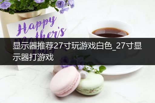 显示器推荐27寸玩游戏白色_27寸显示器打游戏