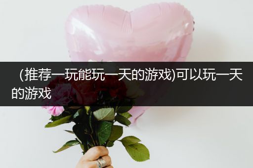 （推荐一玩能玩一天的游戏)可以玩一天的游戏