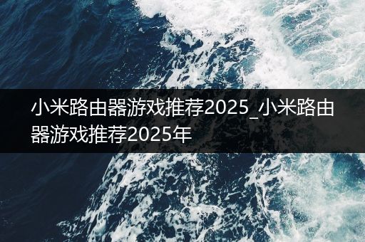 小米路由器游戏推荐2025_小米路由器游戏推荐2025年