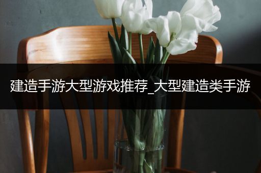 建造手游大型游戏推荐_大型建造类手游