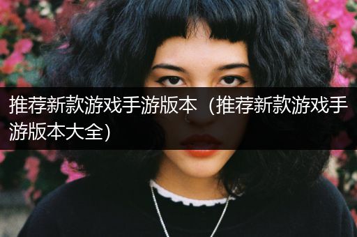 推荐新款游戏手游版本（推荐新款游戏手游版本大全）