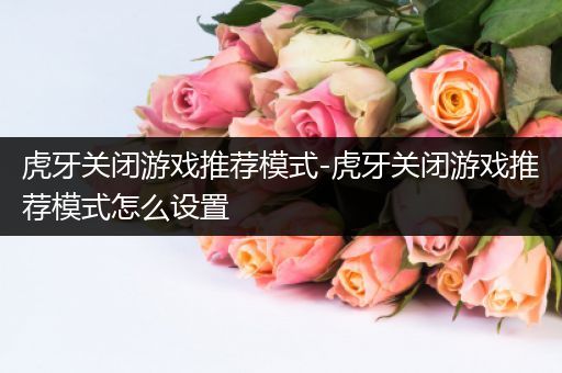 虎牙关闭游戏推荐模式-虎牙关闭游戏推荐模式怎么设置