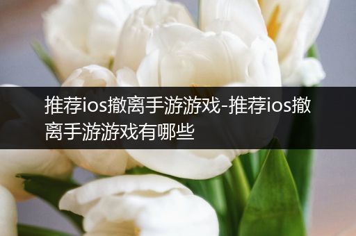 推荐ios撤离手游游戏-推荐ios撤离手游游戏有哪些
