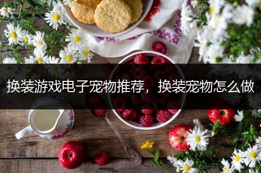 换装游戏电子宠物推荐，换装宠物怎么做