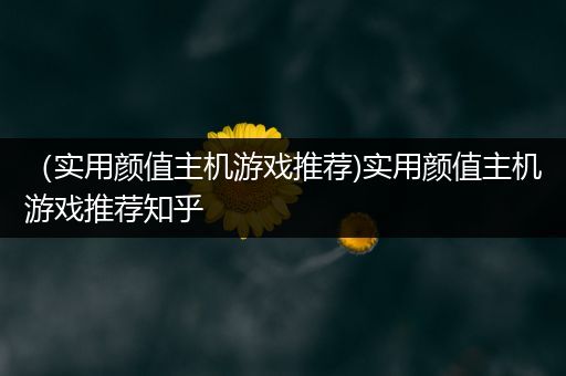 （实用颜值主机游戏推荐)实用颜值主机游戏推荐知乎