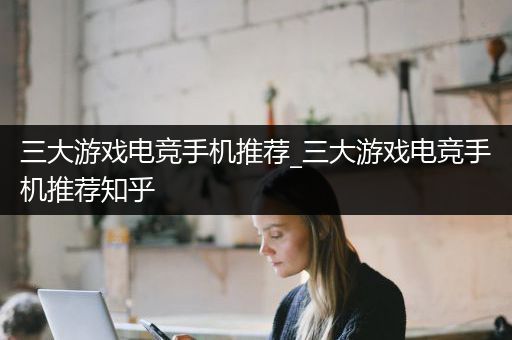 三大游戏电竞手机推荐_三大游戏电竞手机推荐知乎