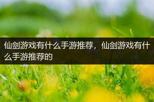 仙剑游戏有什么手游推荐，仙剑游戏有什么手游推荐的