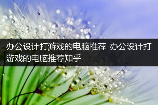 办公设计打游戏的电脑推荐-办公设计打游戏的电脑推荐知乎