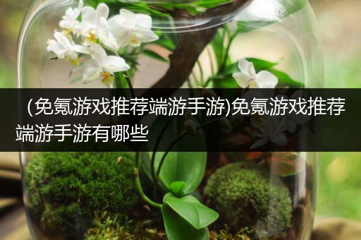 （免氪游戏推荐端游手游)免氪游戏推荐端游手游有哪些