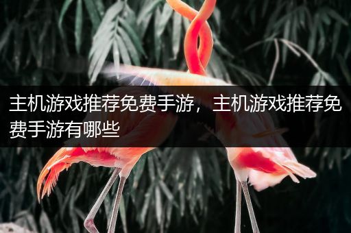 主机游戏推荐免费手游，主机游戏推荐免费手游有哪些
