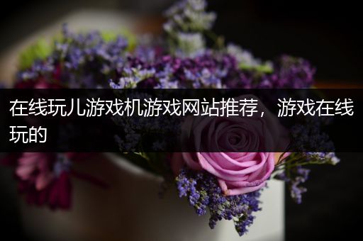 在线玩儿游戏机游戏网站推荐，游戏在线玩的