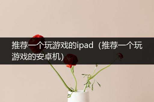 推荐一个玩游戏的ipad（推荐一个玩游戏的安卓机）