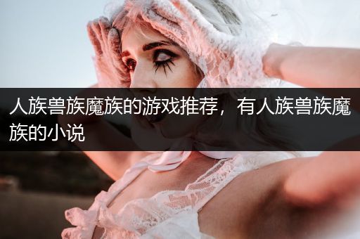 人族兽族魔族的游戏推荐，有人族兽族魔族的小说