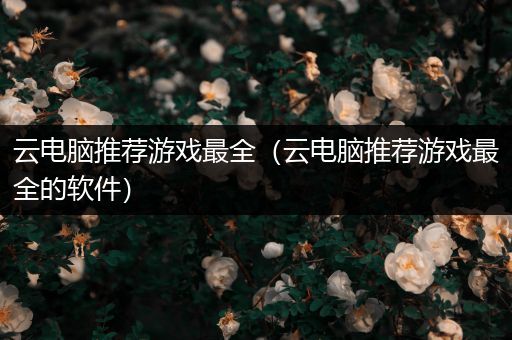 云电脑推荐游戏最全（云电脑推荐游戏最全的软件）