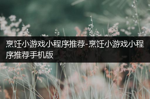 烹饪小游戏小程序推荐-烹饪小游戏小程序推荐手机版