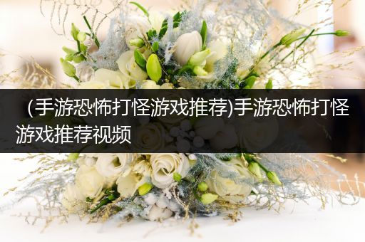 （手游恐怖打怪游戏推荐)手游恐怖打怪游戏推荐视频